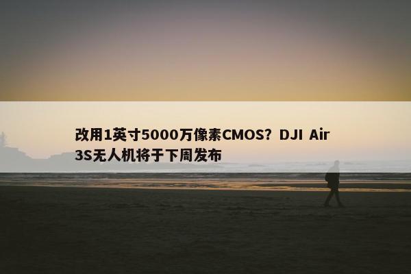 改用1英寸5000万像素CMOS？DJI Air 3S无人机将于下周发布