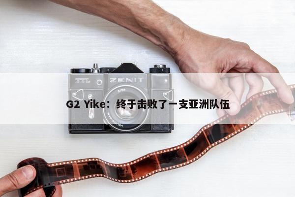 G2 Yike：终于击败了一支亚洲队伍