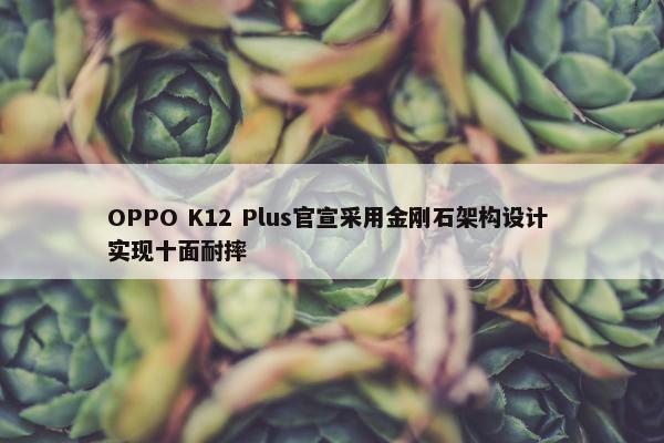 OPPO K12 Plus官宣采用金刚石架构设计 实现十面耐摔