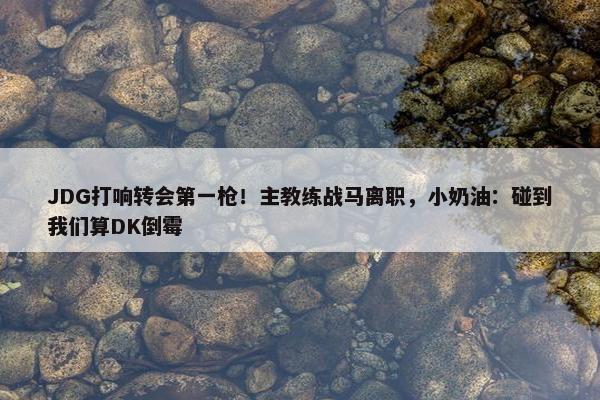 JDG打响转会第一枪！主教练战马离职，小奶油：碰到我们算DK倒霉