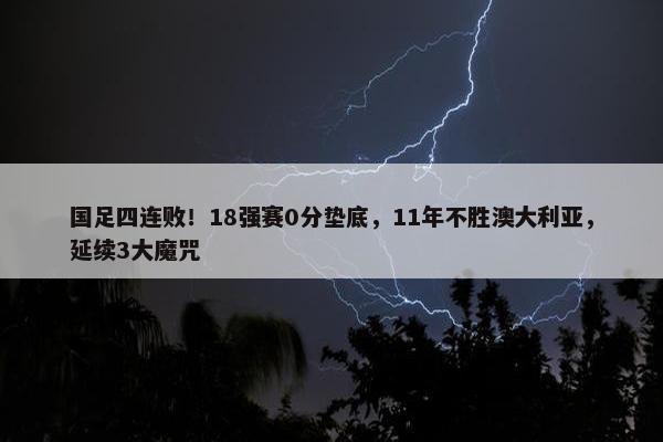 国足四连败！18强赛0分垫底，11年不胜澳大利亚，延续3大魔咒