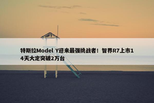 特斯拉Model Y迎来最强挑战者！智界R7上市14天大定突破2万台