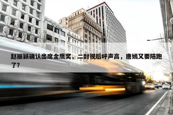 赵丽颖确认出席金鹰奖，二封视后呼声高，唐嫣又要陪跑了？