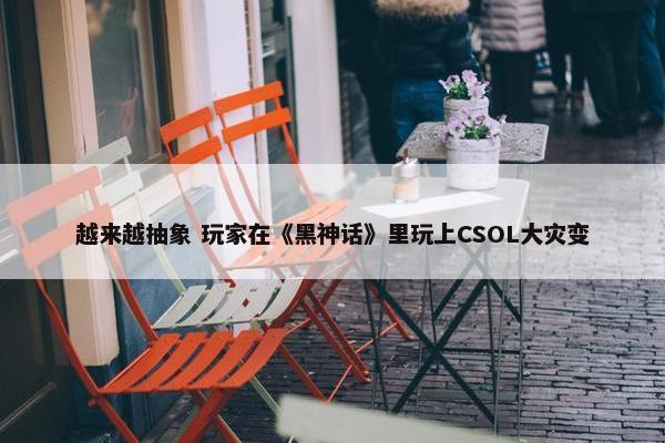 越来越抽象 玩家在《黑神话》里玩上CSOL大灾变