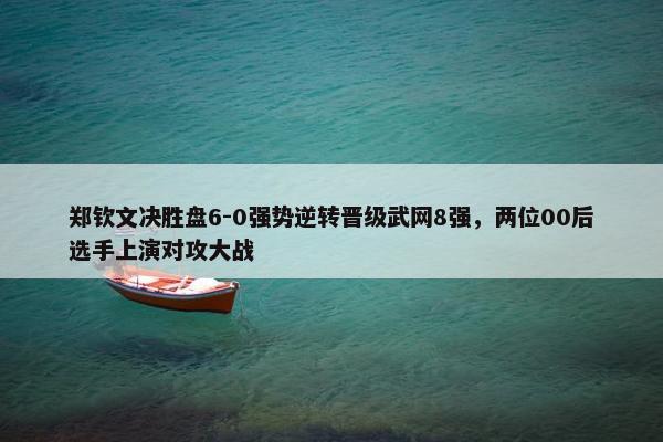 郑钦文决胜盘6-0强势逆转晋级武网8强，两位00后选手上演对攻大战