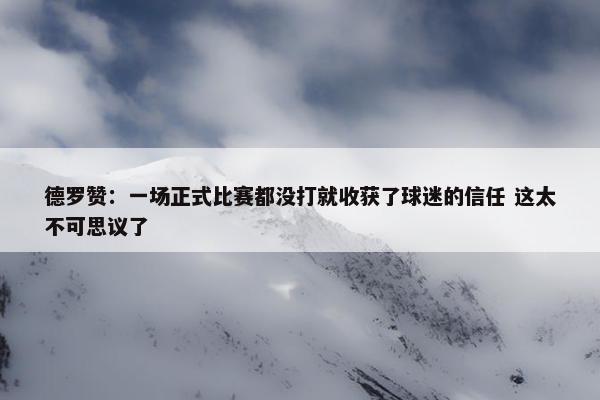 德罗赞：一场正式比赛都没打就收获了球迷的信任 这太不可思议了