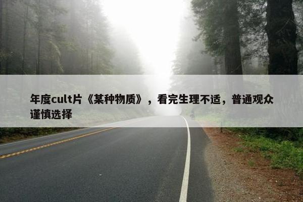 年度cult片《某种物质》，看完生理不适，普通观众谨慎选择