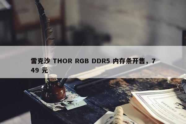 雷克沙 THOR RGB DDR5 内存条开售，749 元