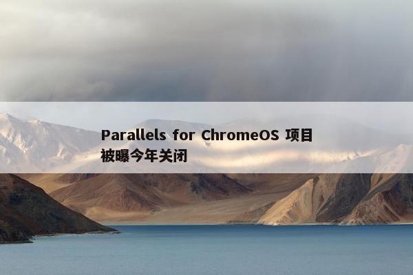 Parallels for ChromeOS 项目被曝今年关闭