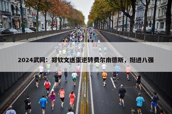 2024武网：郑钦文送蛋逆转费尔南德斯，挺进八强