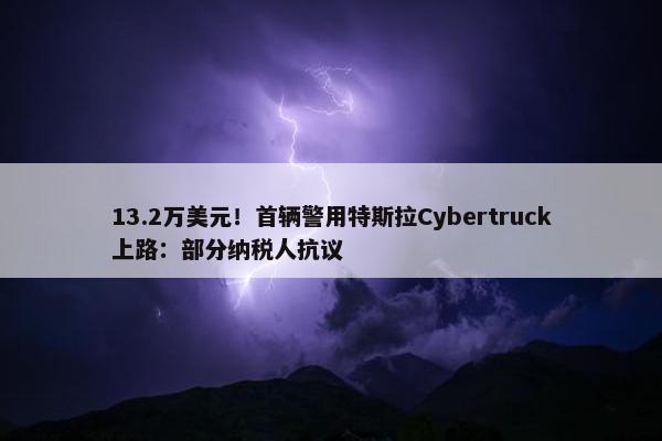 13.2万美元！首辆警用特斯拉Cybertruck上路：部分纳税人抗议