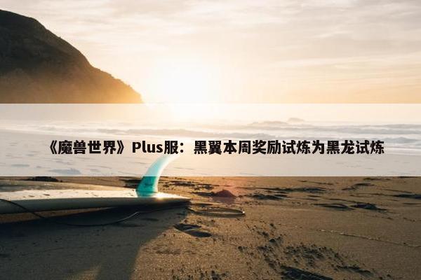 《魔兽世界》Plus服：黑翼本周奖励试炼为黑龙试炼