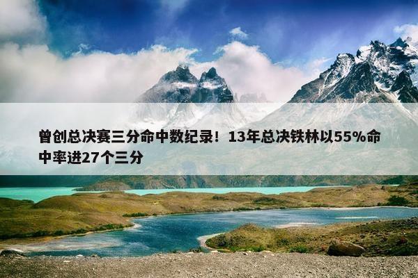 曾创总决赛三分命中数纪录！13年总决铁林以55%命中率进27个三分