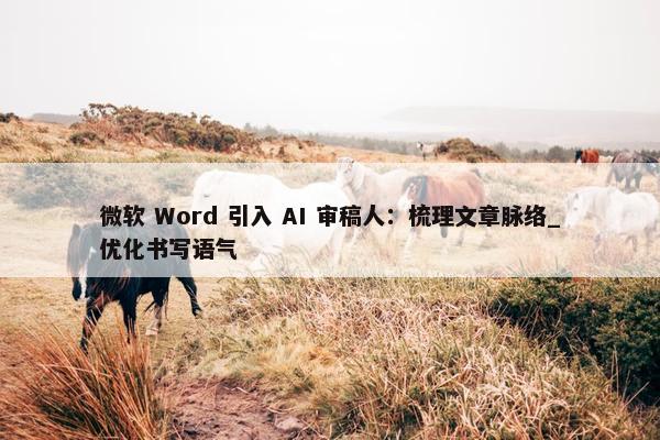 微软 Word 引入 AI 审稿人：梳理文章脉络_优化书写语气