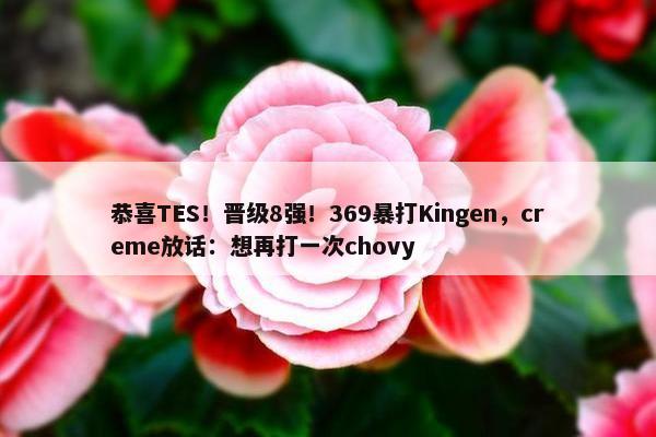 恭喜TES！晋级8强！369暴打Kingen，creme放话：想再打一次chovy