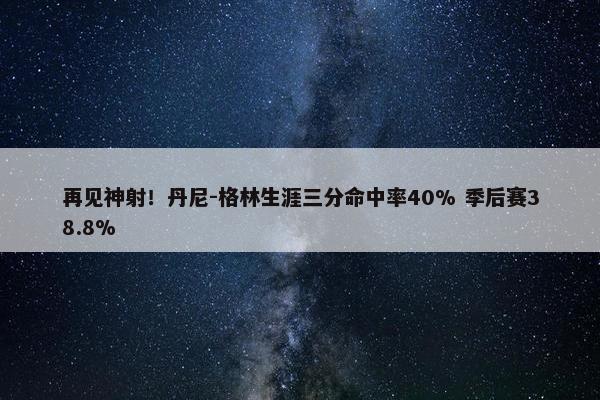 再见神射！丹尼-格林生涯三分命中率40% 季后赛38.8%