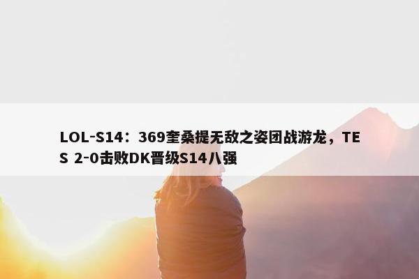 LOL-S14：369奎桑提无敌之姿团战游龙，TES 2-0击败DK晋级S14八强