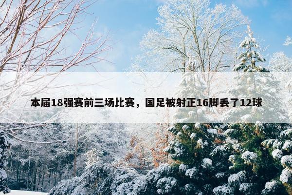 本届18强赛前三场比赛，国足被射正16脚丢了12球