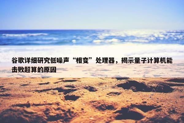 谷歌详细研究低噪声“相变”处理器，揭示量子计算机能击败超算的原因