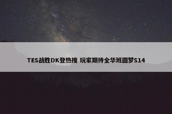 TES战胜DK登热搜 玩家期待全华班圆梦S14