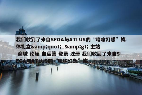 我们收到了来自SEGA与ATLUS的“暗喻幻想”媒体礼盒&quot;_&gt; 主站 商城 论坛 自运营 登录 注册 我们收到了来自SEGA与ATLUS的“暗喻幻想”媒...