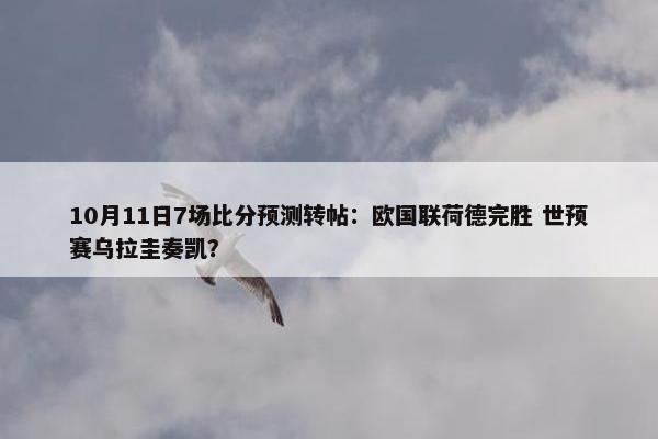 10月11日7场比分预测转帖：欧国联荷德完胜 世预赛乌拉圭奏凯？