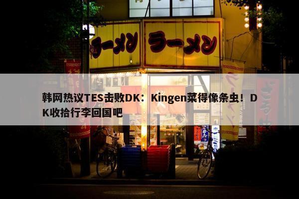 韩网热议TES击败DK：Kingen菜得像条虫！DK收拾行李回国吧