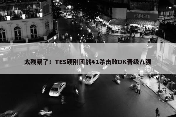 太残暴了！TES硬刚团战41杀击败DK晋级八强