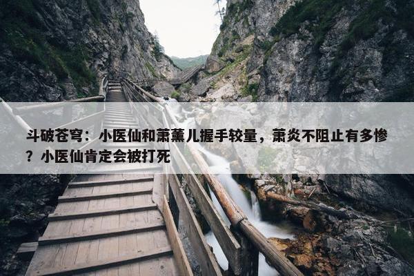 斗破苍穹：小医仙和萧薰儿握手较量，萧炎不阻止有多惨？小医仙肯定会被打死