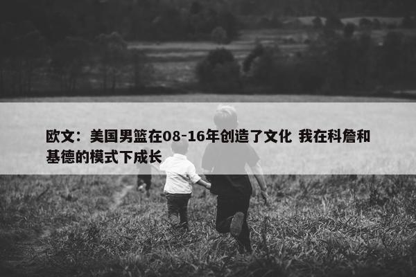 欧文：美国男篮在08-16年创造了文化 我在科詹和基德的模式下成长