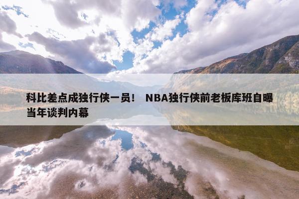 科比差点成独行侠一员！ NBA独行侠前老板库班自曝当年谈判内幕