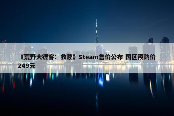 《荒野大镖客：救赎》Steam售价公布 国区预购价249元