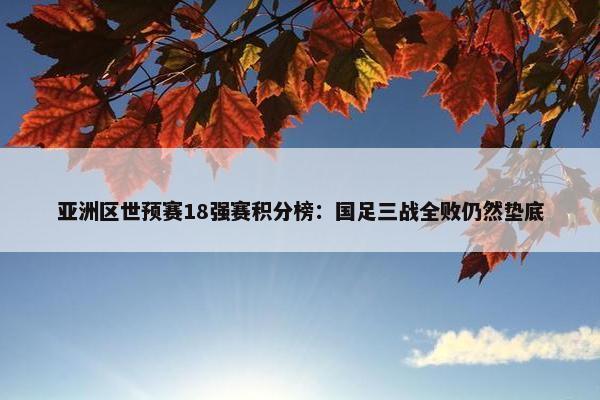 亚洲区世预赛18强赛积分榜：国足三战全败仍然垫底