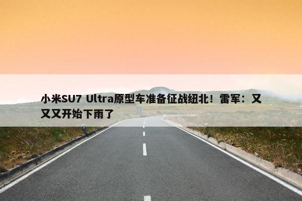 小米SU7 Ultra原型车准备征战纽北！雷军：又又又开始下雨了