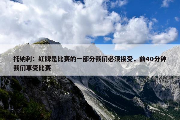 托纳利：红牌是比赛的一部分我们必须接受，前40分钟我们享受比赛