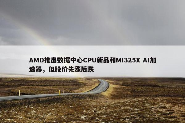 AMD推出数据中心CPU新品和MI325X AI加速器，但股价先涨后跌