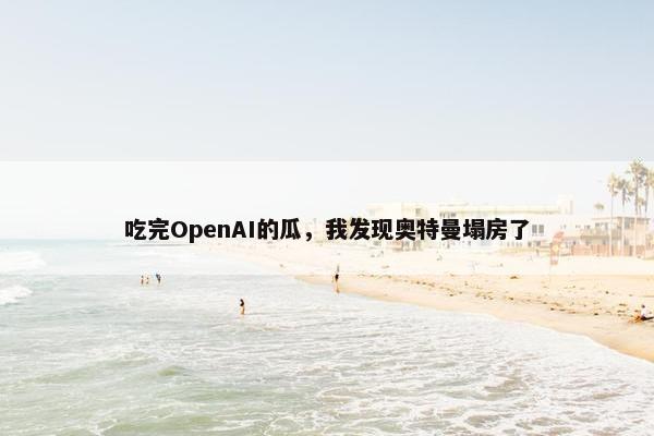 吃完OpenAI的瓜，我发现奥特曼塌房了