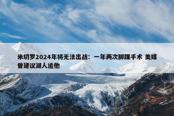 米切罗2024年将无法出战：一年两次脚踝手术 美媒曾建议湖人追他