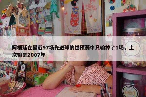 阿根廷在最近97场先进球的世预赛中只输掉了1场，上次输是2007年