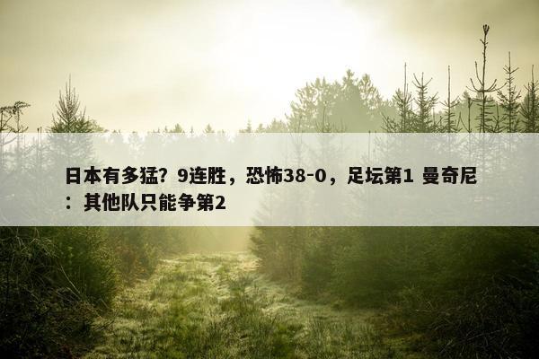 日本有多猛？9连胜，恐怖38-0，足坛第1 曼奇尼：其他队只能争第2