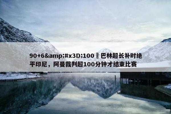 90+6&#x3D;100❓巴林超长补时绝平印尼，阿曼裁判超100分钟才结束比赛