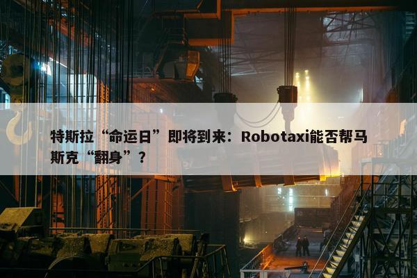 特斯拉“命运日”即将到来：Robotaxi能否帮马斯克“翻身”？