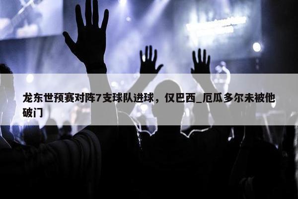 龙东世预赛对阵7支球队进球，仅巴西_厄瓜多尔未被他破门