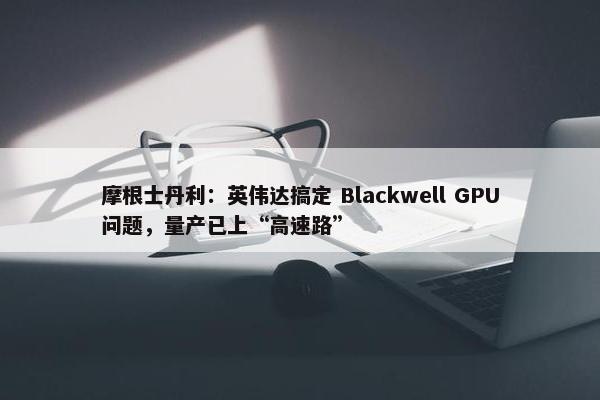 摩根士丹利：英伟达搞定 Blackwell GPU问题，量产已上“高速路”