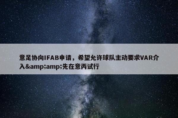 意足协向IFAB申请，希望允许球队主动要求VAR介入&amp;先在意丙试行