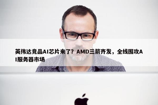 英伟达竞品AI芯片来了？AMD三箭齐发，全线围攻AI服务器市场