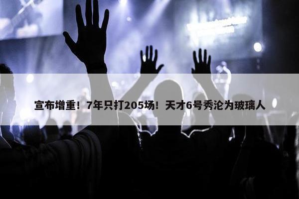 宣布增重！7年只打205场！天才6号秀沦为玻璃人