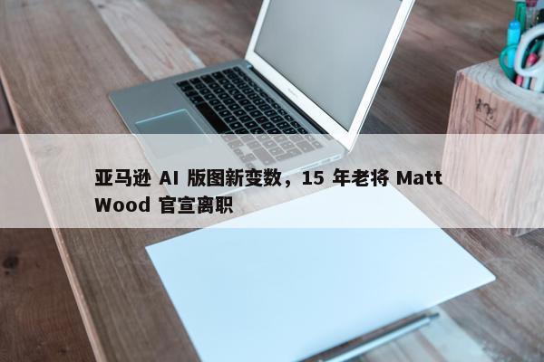 亚马逊 AI 版图新变数，15 年老将 Matt Wood 官宣离职