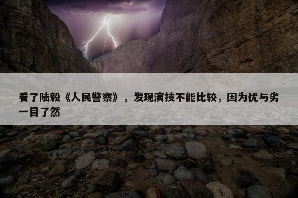 看了陆毅《人民警察》，发现演技不能比较，因为优与劣一目了然