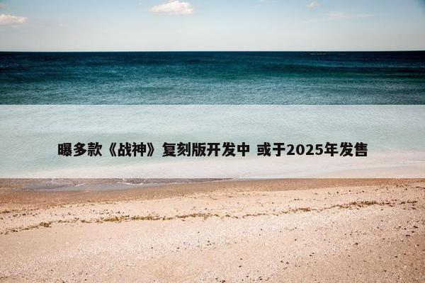 曝多款《战神》复刻版开发中 或于2025年发售